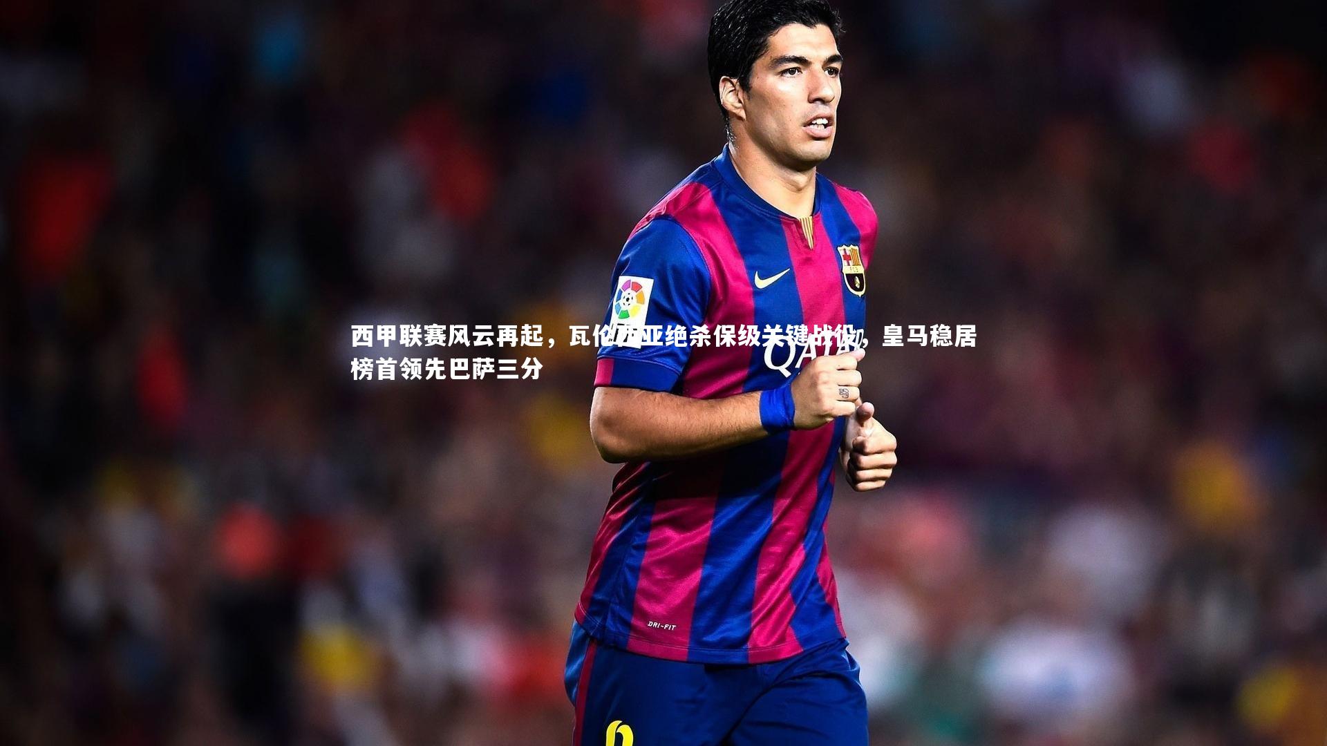 西甲联赛风云再起，瓦伦西亚绝杀保级关键战役，皇马稳居榜首领先巴萨三分