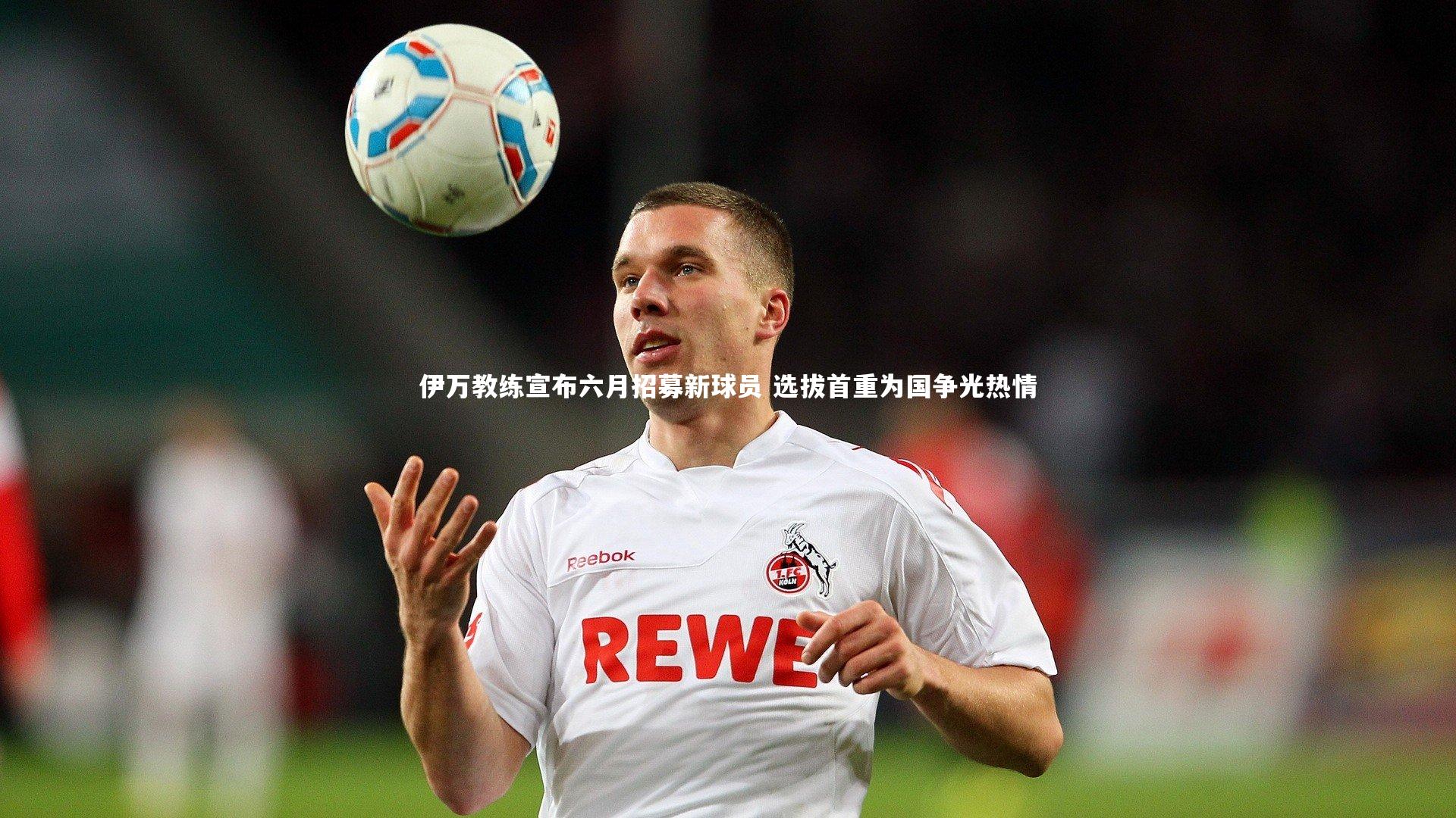开云体育：伊万教练宣布六月招募新球员 选拔首重为国争光热情