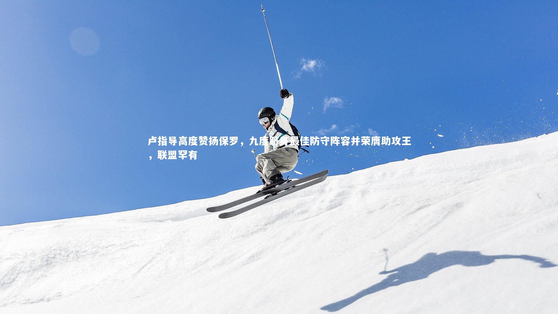 开云体育下载：卢指导高度赞扬保罗，九度跻身最佳防守阵容并荣膺助攻王，联盟罕有